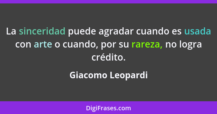 La sinceridad puede agradar cuando es usada con arte o cuando, por su rareza, no logra crédito.... - Giacomo Leopardi