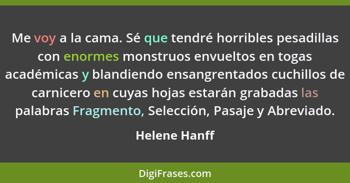 Me voy a la cama. Sé que tendré horribles pesadillas con enormes monstruos envueltos en togas académicas y blandiendo ensangrentados cu... - Helene Hanff