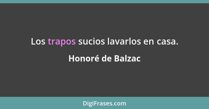 Los trapos sucios lavarlos en casa.... - Honoré de Balzac