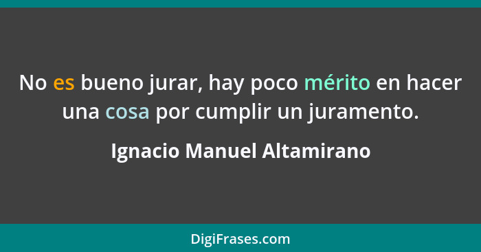 No es bueno jurar, hay poco mérito en hacer una cosa por cumplir un juramento.... - Ignacio Manuel Altamirano