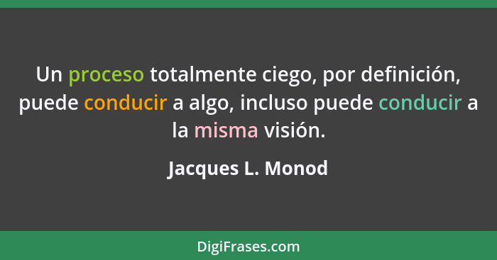 Un proceso totalmente ciego, por definición, puede conducir a algo, incluso puede conducir a la misma visión.... - Jacques L. Monod