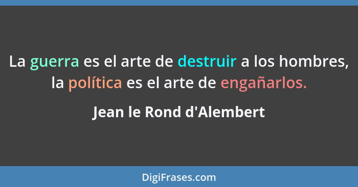 La guerra es el arte de destruir a los hombres, la política es el arte de engañarlos.... - Jean le Rond d'Alembert