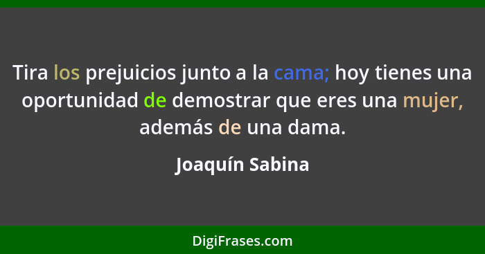 Tira los prejuicios junto a la cama; hoy tienes una oportunidad de demostrar que eres una mujer, además de una dama.... - Joaquín Sabina