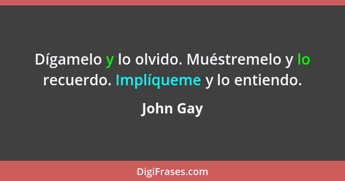 Dígamelo y lo olvido. Muéstremelo y lo recuerdo. Implíqueme y lo entiendo.... - John Gay