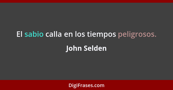 El sabio calla en los tiempos peligrosos.... - John Selden