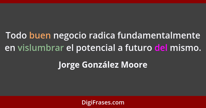Todo buen negocio radica fundamentalmente en vislumbrar el potencial a futuro del mismo.... - Jorge González Moore