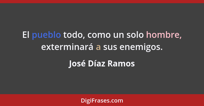 El pueblo todo, como un solo hombre, exterminará a sus enemigos.... - José Díaz Ramos