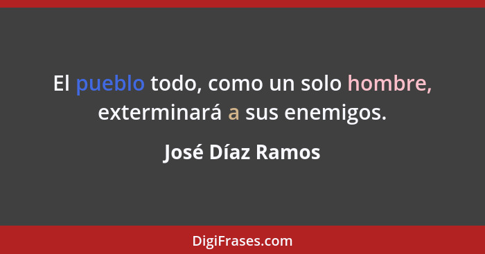 El pueblo todo, como un solo hombre, exterminará a sus enemigos.... - José Díaz Ramos