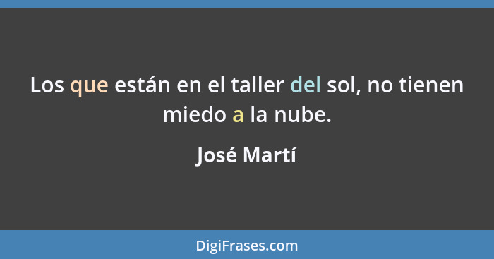 Los que están en el taller del sol, no tienen miedo a la nube.... - José Martí