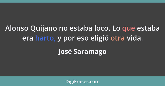 Alonso Quijano no estaba loco. Lo que estaba era harto, y por eso eligió otra vida.... - José Saramago