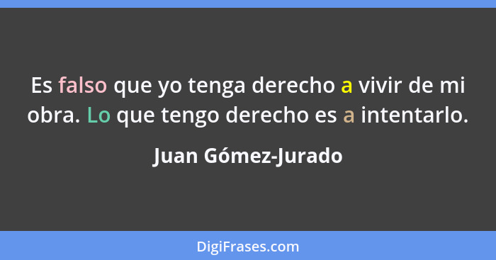 Es falso que yo tenga derecho a vivir de mi obra. Lo que tengo derecho es a intentarlo.... - Juan Gómez-Jurado