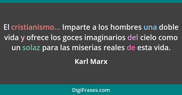 El cristianismo... Imparte a los hombres una doble vida y ofrece los goces imaginarios del cielo como un solaz para las miserias reales de... - Karl Marx