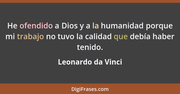 He ofendido a Dios y a la humanidad porque mi trabajo no tuvo la calidad que debía haber tenido.... - Leonardo da Vinci
