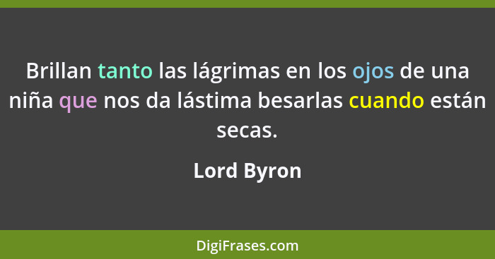 Brillan tanto las lágrimas en los ojos de una niña que nos da lástima besarlas cuando están secas.... - Lord Byron