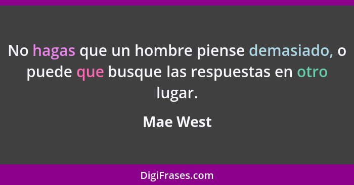 No hagas que un hombre piense demasiado, o puede que busque las respuestas en otro lugar.... - Mae West