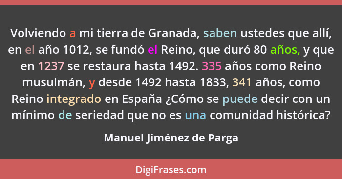 Volviendo a mi tierra de Granada, saben ustedes que allí, en el año 1012, se fundó el Reino, que duró 80 años, y que en 1237... - Manuel Jiménez de Parga