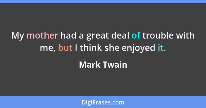 My mother had a great deal of trouble with me, but I think she enjoyed it.... - Mark Twain
