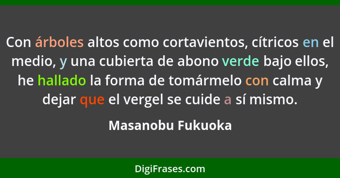 Con árboles altos como cortavientos, cítricos en el medio, y una cubierta de abono verde bajo ellos, he hallado la forma de tomárme... - Masanobu Fukuoka