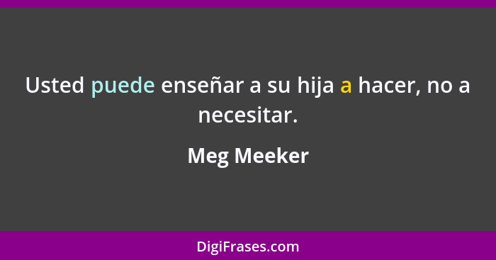 Usted puede enseñar a su hija a hacer, no a necesitar.... - Meg Meeker