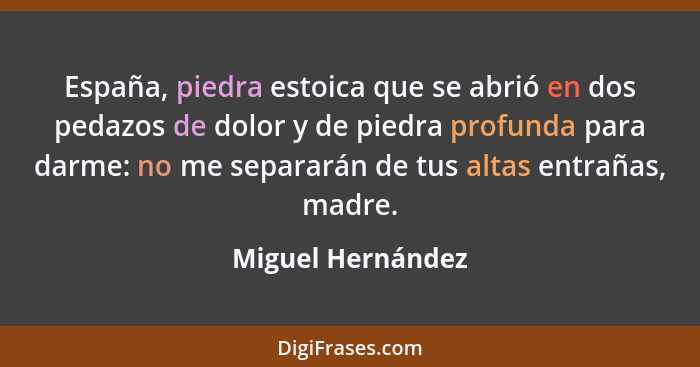 España, piedra estoica que se abrió en dos pedazos de dolor y de piedra profunda para darme: no me separarán de tus altas entrañas,... - Miguel Hernández