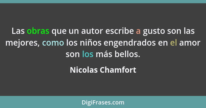 Las obras que un autor escribe a gusto son las mejores, como los niños engendrados en el amor son los más bellos.... - Nicolas Chamfort