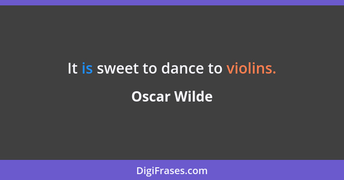 It is sweet to dance to violins.... - Oscar Wilde