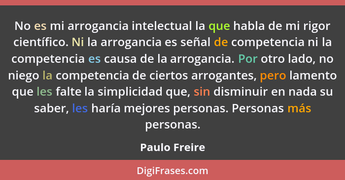 No es mi arrogancia intelectual la que habla de mi rigor científico. Ni la arrogancia es señal de competencia ni la competencia es caus... - Paulo Freire