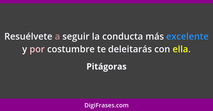 Resuélvete a seguir la conducta más excelente y por costumbre te deleitarás con ella.... - Pitágoras