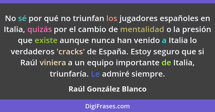 No sé por qué no triunfan los jugadores españoles en Italia, quizás por el cambio de mentalidad o la presión que existe aunque... - Raúl González Blanco