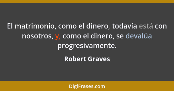 El matrimonio, como el dinero, todavía está con nosotros, y, como el dinero, se devalúa progresivamente.... - Robert Graves