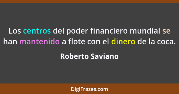 Los centros del poder financiero mundial se han mantenido a flote con el dinero de la coca.... - Roberto Saviano