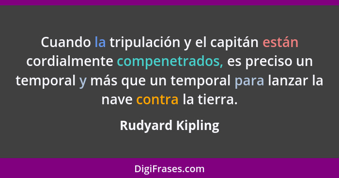 Cuando la tripulación y el capitán están cordialmente compenetrados, es preciso un temporal y más que un temporal para lanzar la nav... - Rudyard Kipling