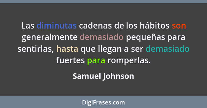 Las diminutas cadenas de los hábitos son generalmente demasiado pequeñas para sentirlas, hasta que llegan a ser demasiado fuertes par... - Samuel Johnson