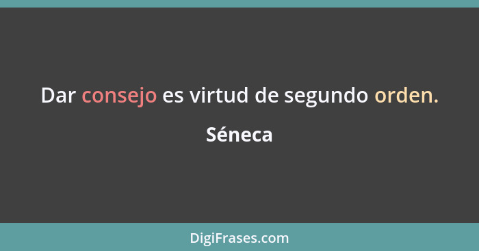 Dar consejo es virtud de segundo orden.... - Séneca