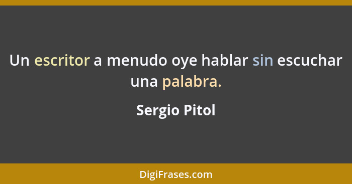 Un escritor a menudo oye hablar sin escuchar una palabra.... - Sergio Pitol