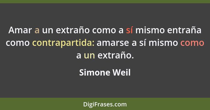 Amar a un extraño como a sí mismo entraña como contrapartida: amarse a sí mismo como a un extraño.... - Simone Weil