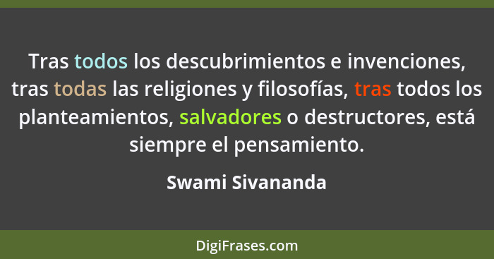Tras todos los descubrimientos e invenciones, tras todas las religiones y filosofías, tras todos los planteamientos, salvadores o de... - Swami Sivananda