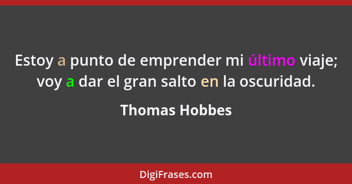 Estoy a punto de emprender mi último viaje; voy a dar el gran salto en la oscuridad.... - Thomas Hobbes