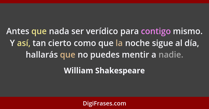 Antes que nada ser verídico para contigo mismo. Y así, tan cierto como que la noche sigue al día, hallarás que no puedes mentir... - William Shakespeare