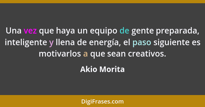 Una vez que haya un equipo de gente preparada, inteligente y llena de energía, el paso siguiente es motivarlos a que sean creativos.... - Akio Morita