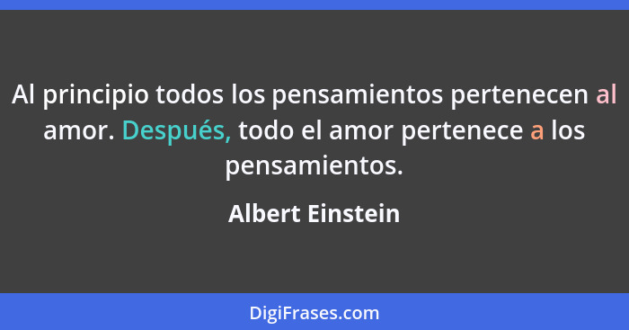 Al principio todos los pensamientos pertenecen al amor. Después, todo el amor pertenece a los pensamientos.... - Albert Einstein