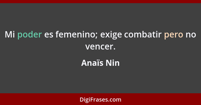 Mi poder es femenino; exige combatir pero no vencer.... - Anaïs Nin