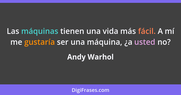 Las máquinas tienen una vida más fácil. A mí me gustaría ser una máquina, ¿a usted no?... - Andy Warhol