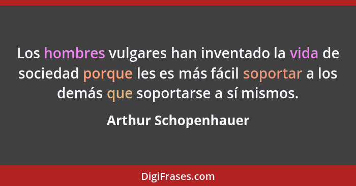 Los hombres vulgares han inventado la vida de sociedad porque les es más fácil soportar a los demás que soportarse a sí mismos.... - Arthur Schopenhauer