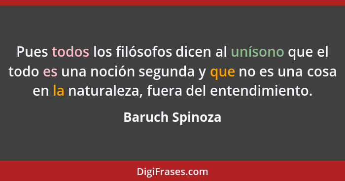 Pues todos los filósofos dicen al unísono que el todo es una noción segunda y que no es una cosa en la naturaleza, fuera del entendim... - Baruch Spinoza