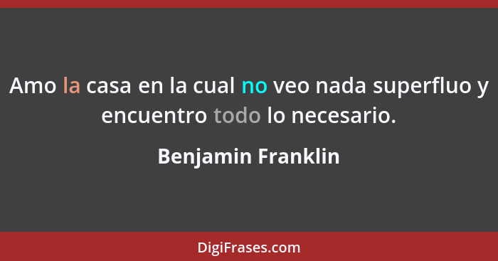 Amo la casa en la cual no veo nada superfluo y encuentro todo lo necesario.... - Benjamin Franklin