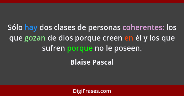 Sólo hay dos clases de personas coherentes: los que gozan de dios porque creen en él y los que sufren porque no le poseen.... - Blaise Pascal
