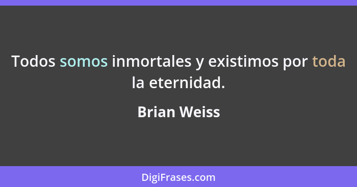 Todos somos inmortales y existimos por toda la eternidad.... - Brian Weiss
