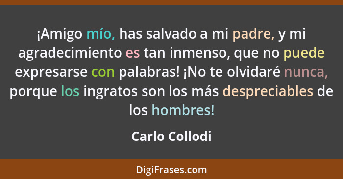 ¡Amigo mío, has salvado a mi padre, y mi agradecimiento es tan inmenso, que no puede expresarse con palabras! ¡No te olvidaré nunca, p... - Carlo Collodi