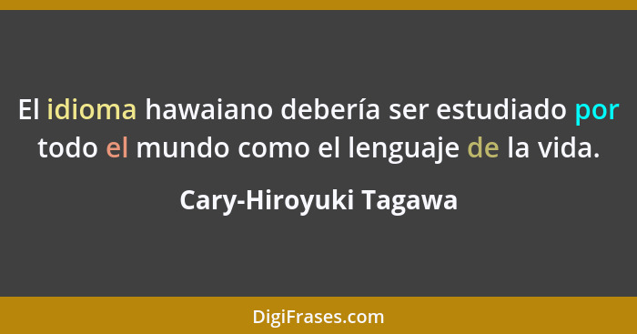 El idioma hawaiano debería ser estudiado por todo el mundo como el lenguaje de la vida.... - Cary-Hiroyuki Tagawa